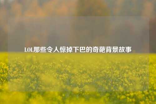 LOL那些令人惊掉下巴的奇葩背景故事
