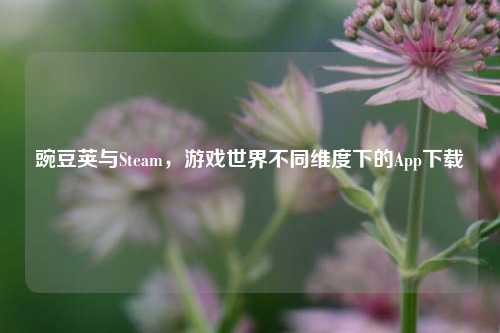 豌豆荚与Steam，游戏世界不同维度下的App下载