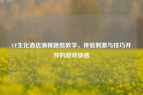 CF生化酒店滑梯跑酷教学，体验刺激与技巧并存的游戏快感
