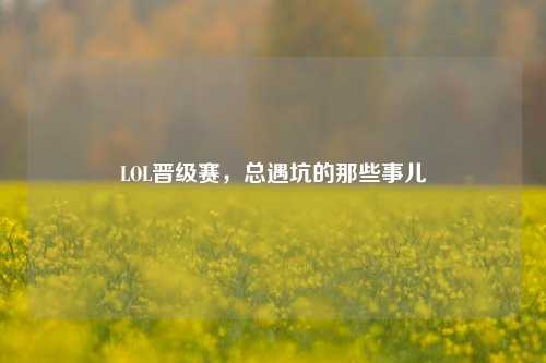 LOL晋级赛，总遇坑的那些事儿
