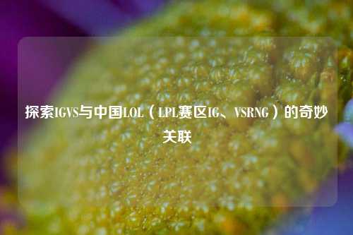 探索IGVS与中国LOL（LPL赛区IG、VSRNG）的奇妙关联