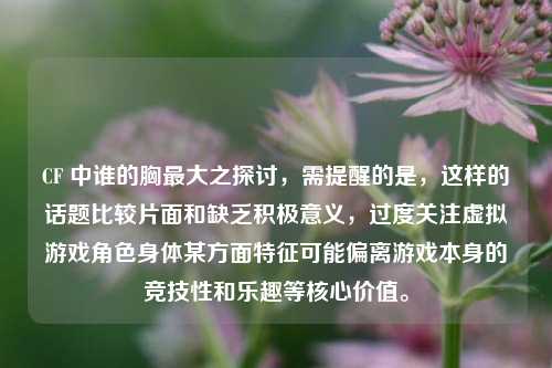 CF 中谁的胸最大之探讨，需提醒的是，这样的话题比较片面和缺乏积极意义，过度关注虚拟游戏角色身体某方面特征可能偏离游戏本身的竞技性和乐趣等核心价值。