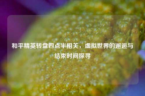 和平精英转盘四点半相关，虚拟世界的邂逅与结束时间探寻