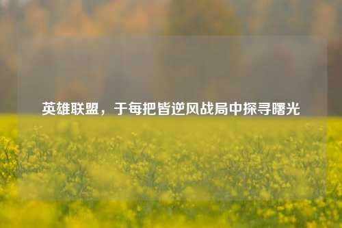 英雄联盟，于每把皆逆风战局中探寻曙光