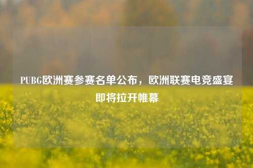 PUBG欧洲赛参赛名单公布，欧洲联赛电竞盛宴即将拉开帷幕