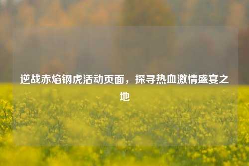 逆战赤焰钢虎活动页面，探寻热血激情盛宴之地