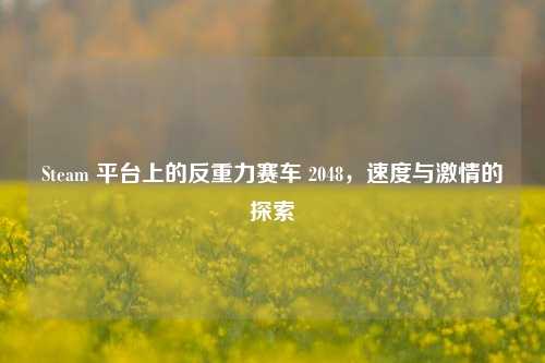 Steam 平台上的反重力赛车 2048，速度与激情的探索