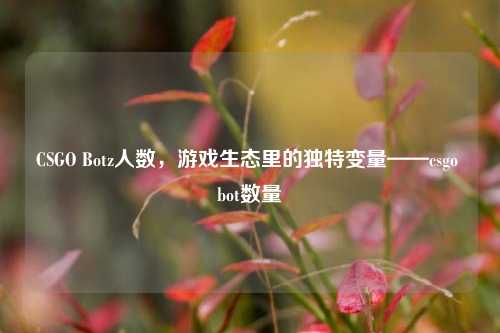 CSGO Botz人数，游戏生态里的独特变量——csgo bot数量