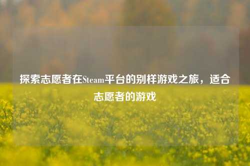 探索志愿者在Steam平台的别样游戏之旅，适合志愿者的游戏