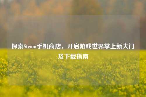 探索Steam手机商店，开启游戏世界掌上新大门及下载指南