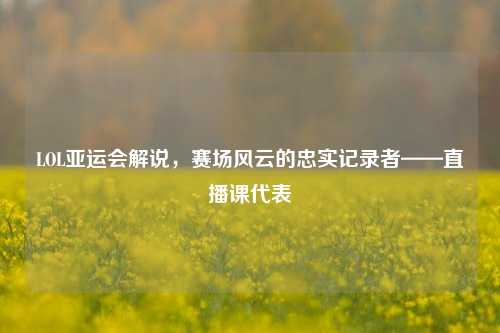 LOL亚运会解说，赛场风云的忠实记录者——直播课代表