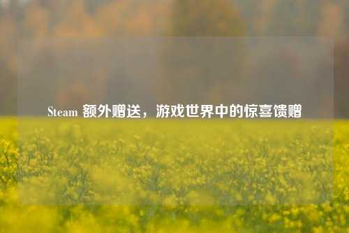Steam 额外赠送，游戏世界中的惊喜馈赠