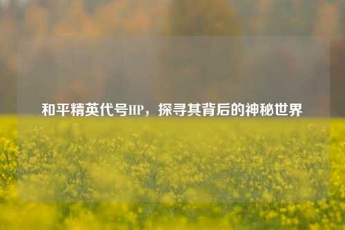 和平精英代号HP，探寻其背后的神秘世界