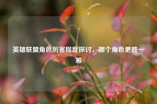 英雄联盟角色厉害程度探讨，哪个角色更胜一筹