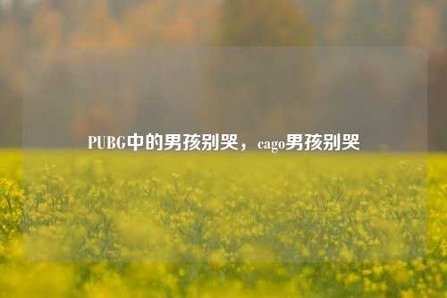 PUBG中的男孩别哭，cago男孩别哭