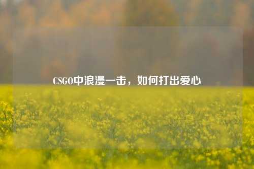 CSGO中浪漫一击，如何打出爱心