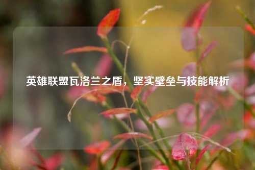 英雄联盟瓦洛兰之盾，坚实壁垒与技能解析