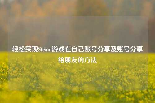 轻松实现Steam游戏在自己账号分享及账号分享给朋友的方法