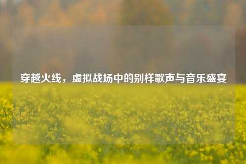 穿越火线，虚拟战场中的别样歌声与音乐盛宴