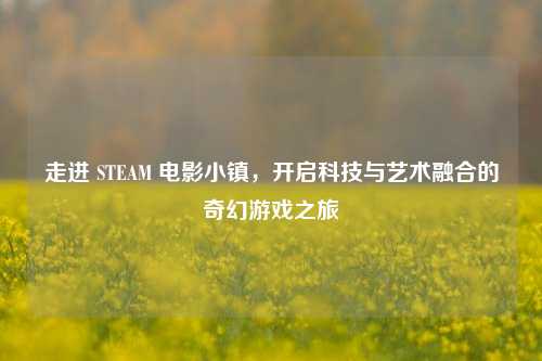 走进 STEAM 电影小镇,开启科技与艺术融合的奇幻游戏之旅