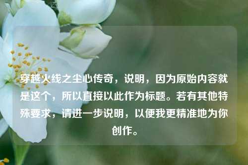 穿越火线之尘心传奇，说明，因为原始内容就是这个，所以直接以此作为标题。若有其他特殊要求，请进一步说明，以便我更精准地为你创作。