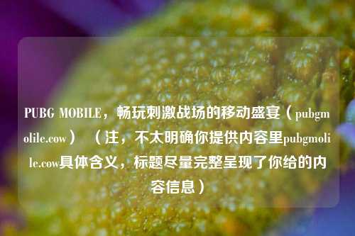 PUBG MOBILE，畅玩刺激战场的移动盛宴（pubgmolile.cow）  （注，不太明确你提供内容里pubgmolile.cow具体含义，标题尽量完整呈现了你给的内容信息）
