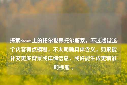探索Steam上的托尔世界托尔斯泰，不过感觉这个内容有点模糊，不太明确具体含义，如果能补充更多背景或详细信息，或许能生成更精准的标题 。
