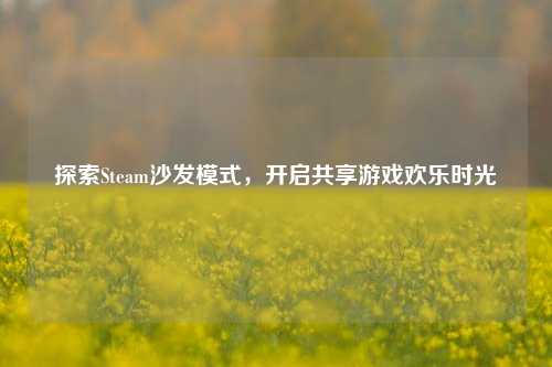 探索Steam沙发模式,开启共享游戏欢乐时光