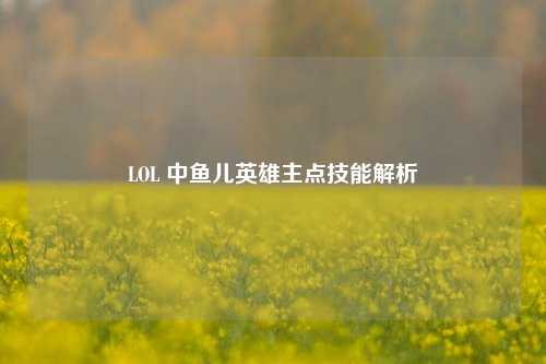 LOL 中鱼儿英雄主点技能解析
