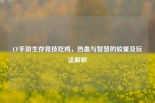 CF手游生存竞技吃鸡,热血与智慧的较量及玩法解析