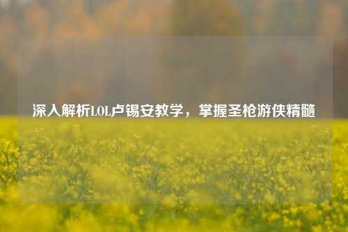 深入解析LOL卢锡安教学，掌握圣枪游侠精髓