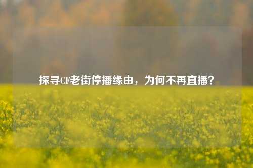 探寻CF老街停播缘由,为何不再直播?