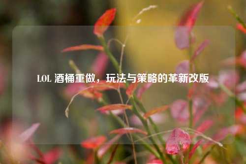 LOL 酒桶重做，玩法与策略的革新改版