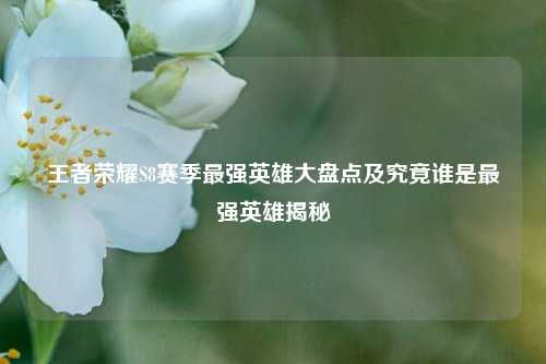 王者荣耀S8赛季最强英雄大盘点及究竟谁是最强英雄揭秘