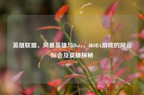 英雄联盟、风暴英雄与Dota,MOBA游戏的风云际会及英雄探秘