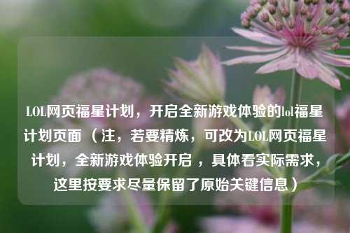 LOL网页福星计划,开启全新游戏体验的lol福星计划页面 (注,若要精炼,可改为LOL网页福星计划,全新游戏体验开启 ,具体看实际需求,这里按要求尽量保留了原始关键信息)