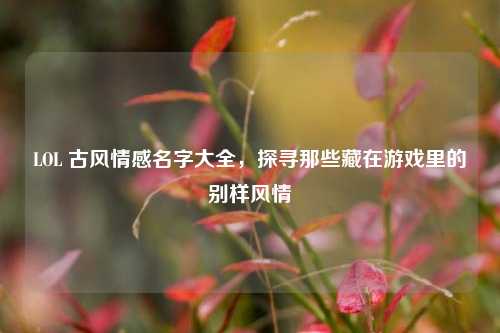 LOL 古风情感名字大全,探寻那些藏在游戏里的别样风情