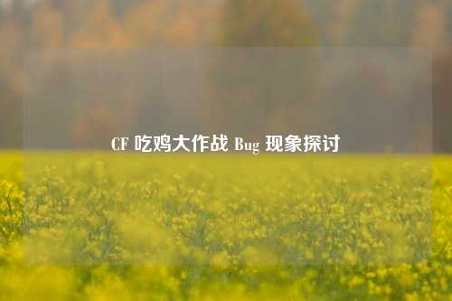 CF 吃鸡大作战 Bug 现象探讨