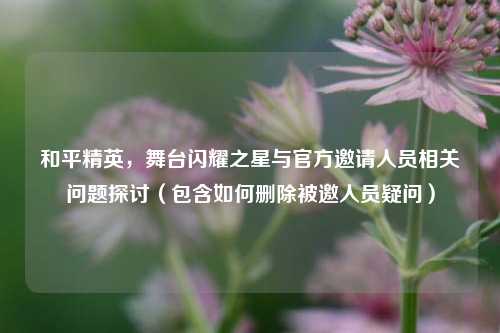 和平精英，舞台闪耀之星与官方邀请人员相关问题探讨（包含如何删除被邀人员疑问）