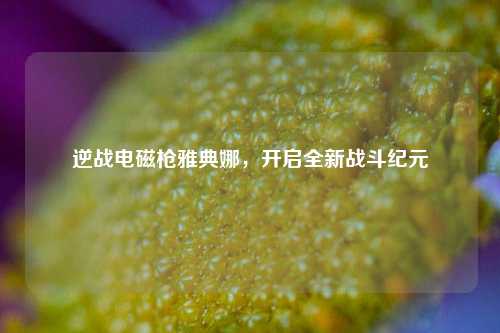 逆战电磁枪雅典娜，开启全新战斗纪元