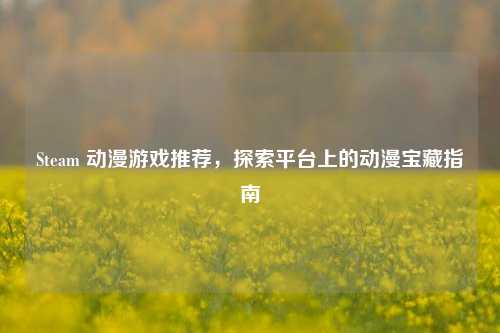 Steam 动漫游戏推荐，探索平台上的动漫宝藏指南