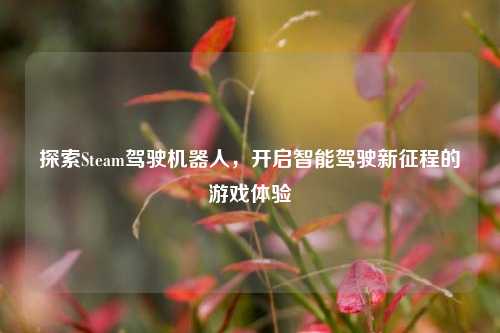 探索Steam驾驶机器人，开启智能驾驶新征程的游戏体验
