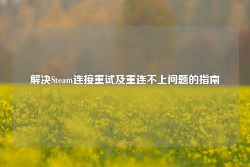 解决Steam连接重试及重连不上问题的指南