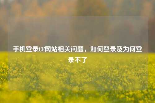 手机登录CF网站相关问题，如何登录及为何登录不了