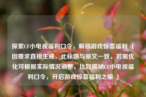 探索CF小电视福利口令，解锁游戏惊喜福利 （因要求直接生成，此标题与原文一致，若需优化可根据实际情况调整，比如揭秘CF小电视福利口令，开启游戏惊喜福利之旅 ）