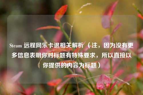 Steam 远程同乐卡退相关解析 （注，因为没有更多信息表明你对标题有特殊要求，所以直接以你提供的内容为标题）