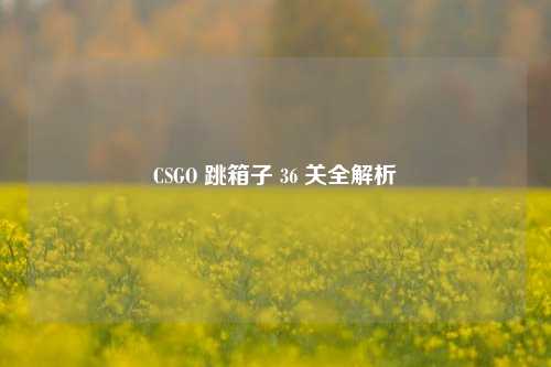 CSGO 跳箱子 36 关全解析