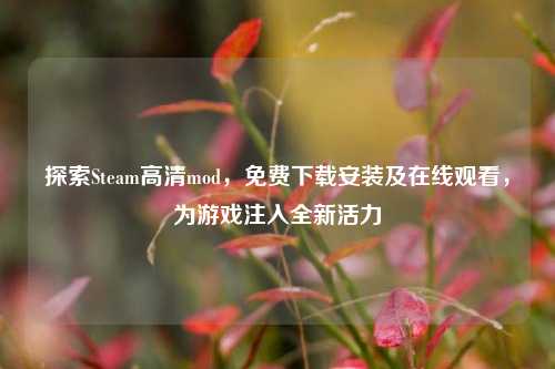 探索Steam高清mod，免费下载安装及在线观看，为游戏注入全新活力