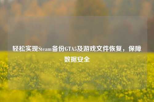 轻松实现Steam备份GTA5及游戏文件恢复，保障数据安全