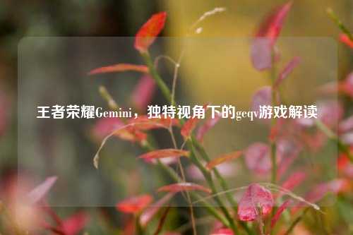 王者荣耀Gemini，独特视角下的geqv游戏解读